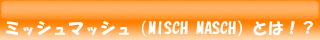 ミッシュマッシュ(MISCH MASCH)とは!?